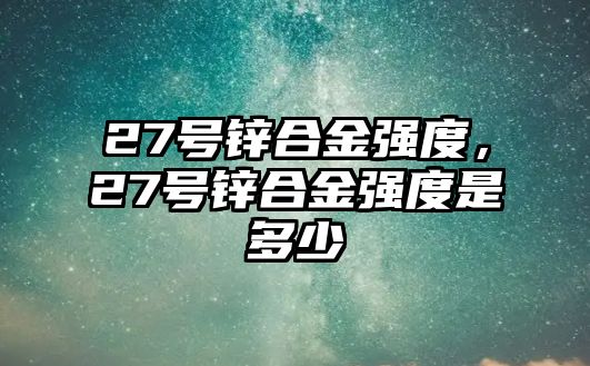 27號(hào)鋅合金強(qiáng)度，27號(hào)鋅合金強(qiáng)度是多少