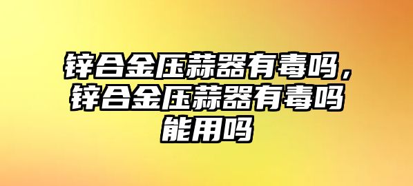 鋅合金壓蒜器有毒嗎，鋅合金壓蒜器有毒嗎能用嗎