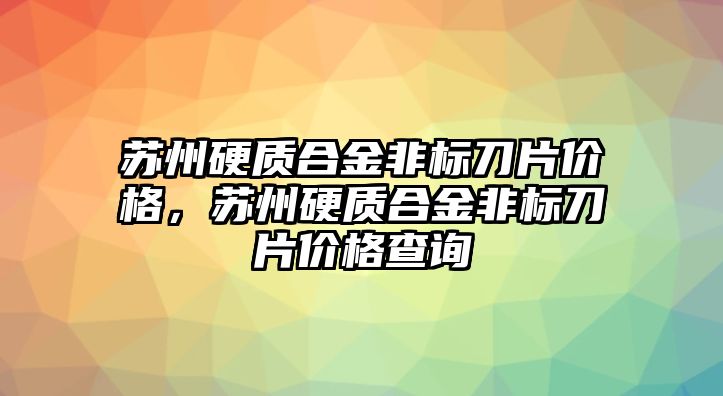 蘇州硬質(zhì)合金非標(biāo)刀片價(jià)格，蘇州硬質(zhì)合金非標(biāo)刀片價(jià)格查詢(xún)