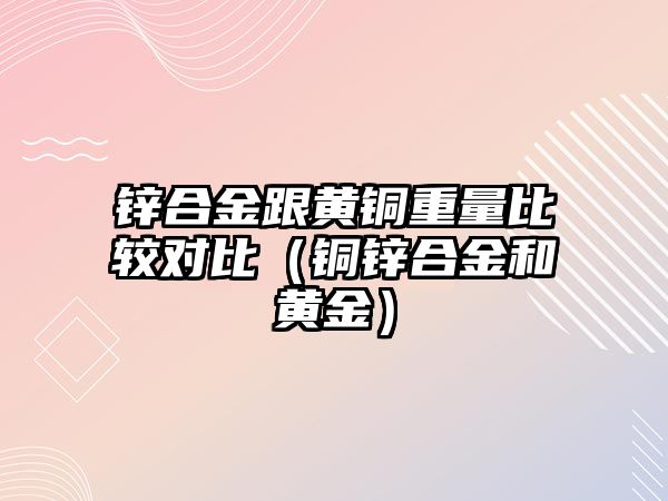 鋅合金跟黃銅重量比較對比（銅鋅合金和黃金）