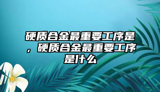 硬質(zhì)合金最重要工序是，硬質(zhì)合金最重要工序是什么