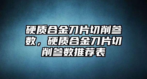 硬質(zhì)合金刀片切削參數(shù)，硬質(zhì)合金刀片切削參數(shù)推薦表