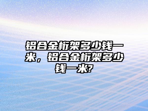 鋁合金桁架多少錢一米，鋁合金桁架多少錢一米?