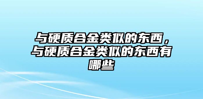 與硬質(zhì)合金類似的東西，與硬質(zhì)合金類似的東西有哪些