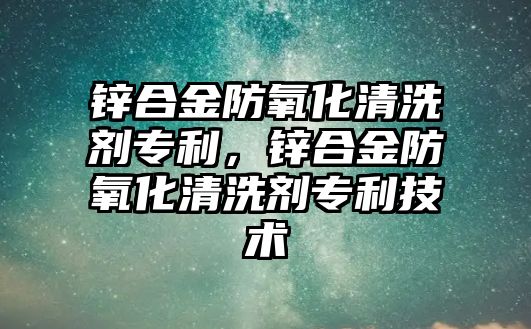 鋅合金防氧化清洗劑專利，鋅合金防氧化清洗劑專利技術(shù)