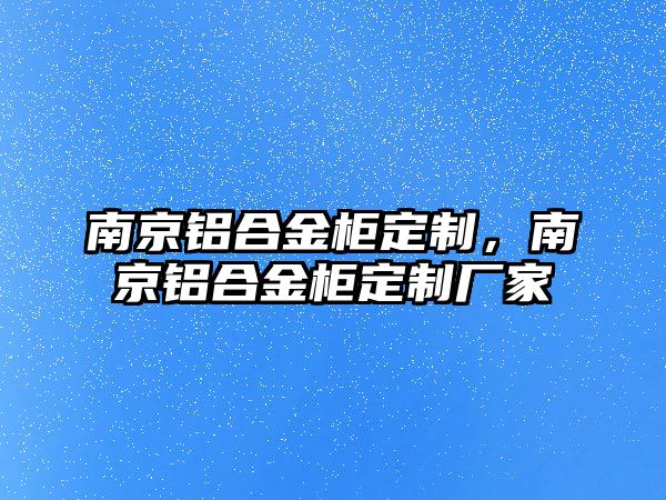 南京鋁合金柜定制，南京鋁合金柜定制廠家