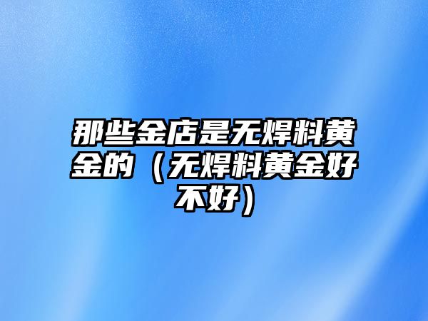 那些金店是無(wú)焊料黃金的（無(wú)焊料黃金好不好）