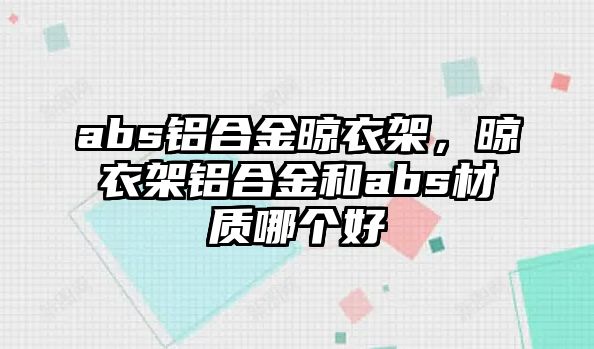 abs鋁合金晾衣架，晾衣架鋁合金和abs材質(zhì)哪個好