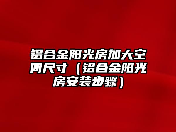 鋁合金陽光房加大空間尺寸（鋁合金陽光房安裝步驟）