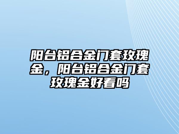 陽臺鋁合金門套玫瑰金，陽臺鋁合金門套玫瑰金好看嗎