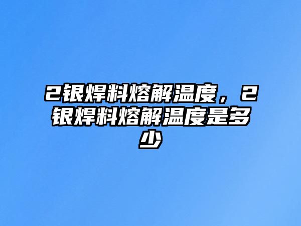 2銀焊料熔解溫度，2銀焊料熔解溫度是多少