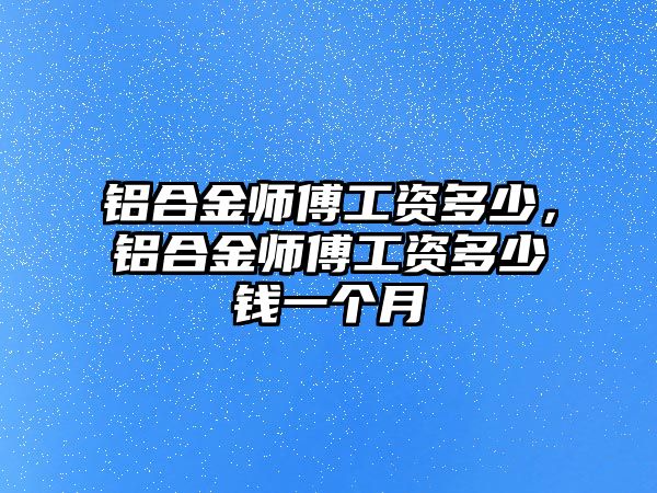 鋁合金師傅工資多少，鋁合金師傅工資多少錢一個月