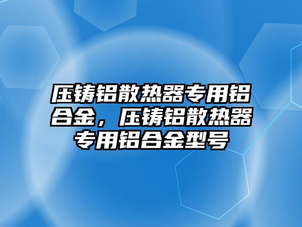 壓鑄鋁散熱器專用鋁合金，壓鑄鋁散熱器專用鋁合金型號(hào)