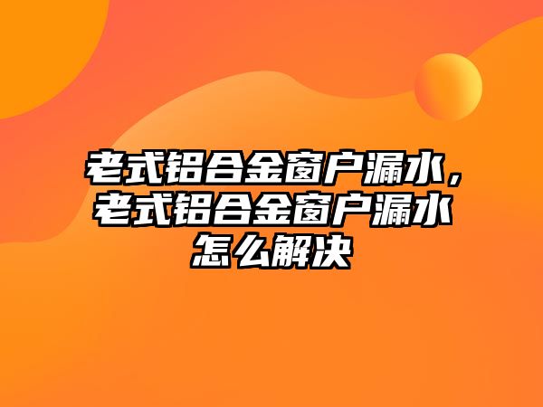 老式鋁合金窗戶漏水，老式鋁合金窗戶漏水怎么解決