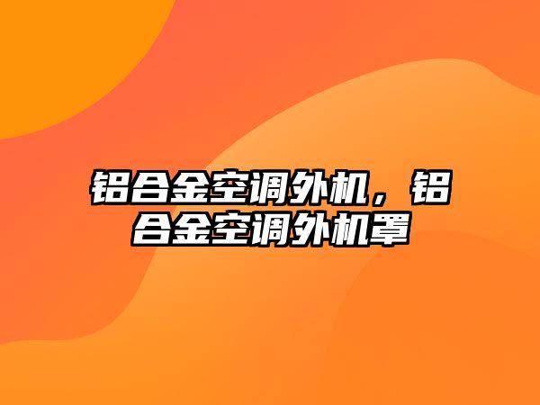 鋁合金空調外機，鋁合金空調外機罩