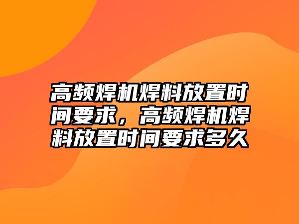 高頻焊機(jī)焊料放置時間要求，高頻焊機(jī)焊料放置時間要求多久