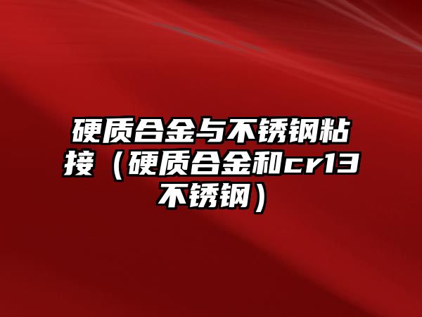 硬質(zhì)合金與不銹鋼粘接（硬質(zhì)合金和cr13不銹鋼）