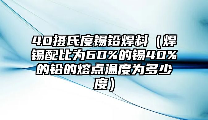 40攝氏度錫鉛焊料（焊錫配比為60%的錫40%的鉛的熔點(diǎn)溫度為多少度）