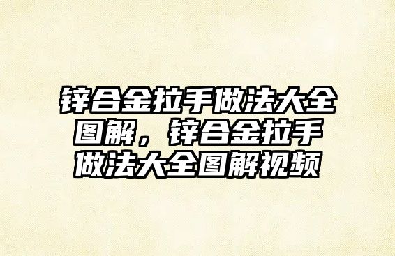 鋅合金拉手做法大全圖解，鋅合金拉手做法大全圖解視頻