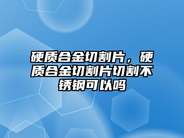 硬質(zhì)合金切割片，硬質(zhì)合金切割片切割不銹鋼可以嗎