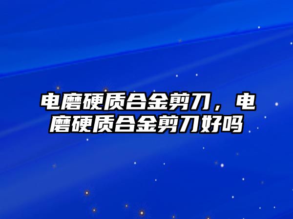 電磨硬質(zhì)合金剪刀，電磨硬質(zhì)合金剪刀好嗎