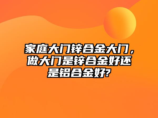 家庭大門鋅合金大門，做大門是鋅合金好還是鋁合金好?