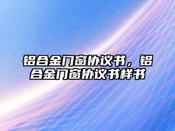 鋁合金門窗協(xié)議書，鋁合金門窗協(xié)議書樣書