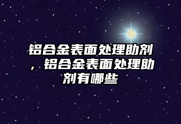 鋁合金表面處理助劑，鋁合金表面處理助劑有哪些