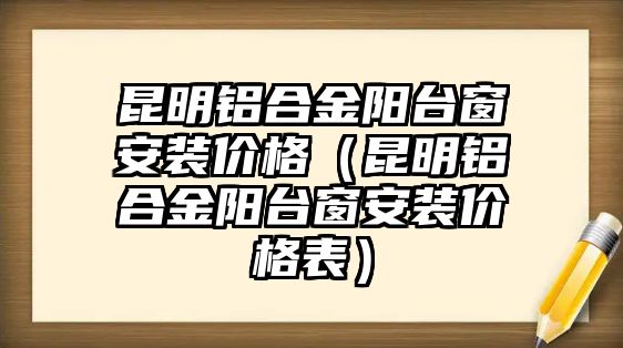 昆明鋁合金陽臺窗安裝價格（昆明鋁合金陽臺窗安裝價格表）