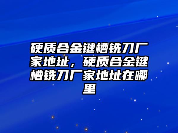 硬質(zhì)合金鍵槽銑刀廠家地址，硬質(zhì)合金鍵槽銑刀廠家地址在哪里