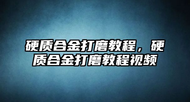 硬質(zhì)合金打磨教程，硬質(zhì)合金打磨教程視頻