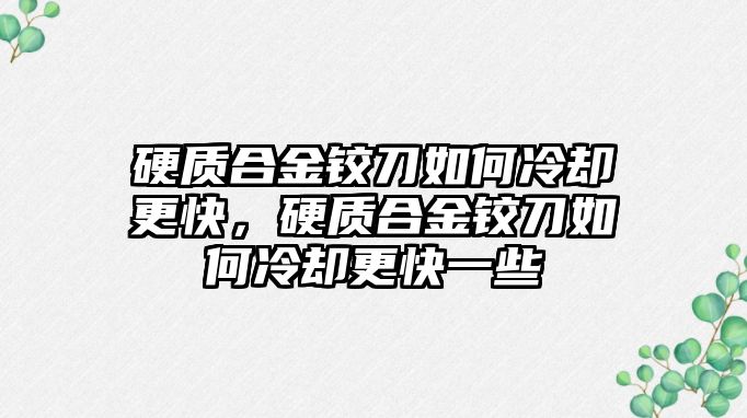 硬質(zhì)合金鉸刀如何冷卻更快，硬質(zhì)合金鉸刀如何冷卻更快一些