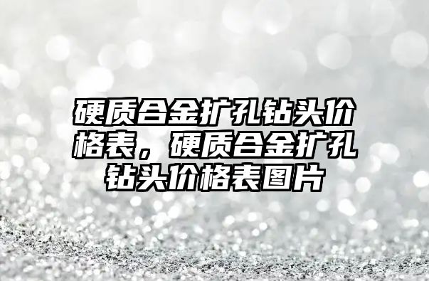 硬質(zhì)合金擴孔鉆頭價格表，硬質(zhì)合金擴孔鉆頭價格表圖片