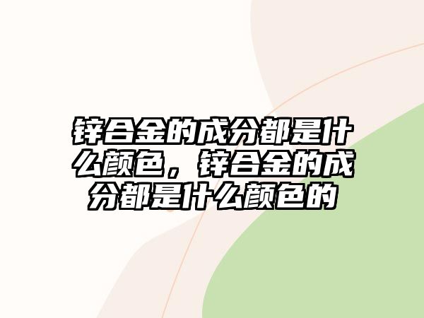 鋅合金的成分都是什么顏色，鋅合金的成分都是什么顏色的