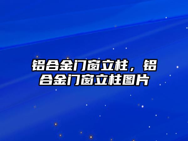 鋁合金門窗立柱，鋁合金門窗立柱圖片