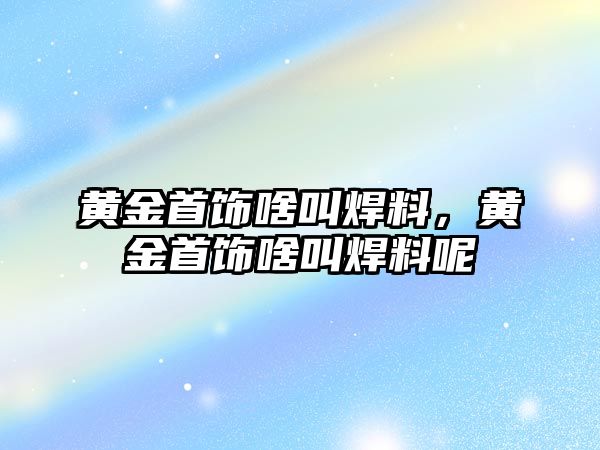 黃金首飾啥叫焊料，黃金首飾啥叫焊料呢