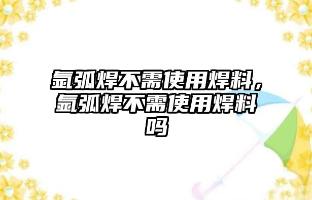 氬弧焊不需使用焊料，氬弧焊不需使用焊料嗎