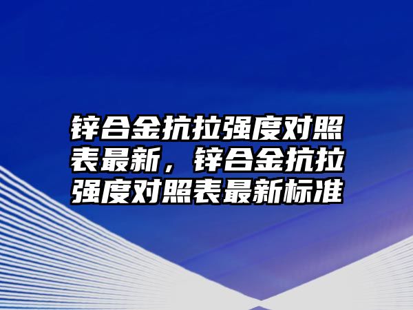 鋅合金抗拉強(qiáng)度對照表最新，鋅合金抗拉強(qiáng)度對照表最新標(biāo)準(zhǔn)