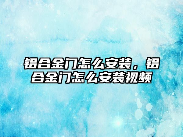 鋁合金門怎么安裝，鋁合金門怎么安裝視頻