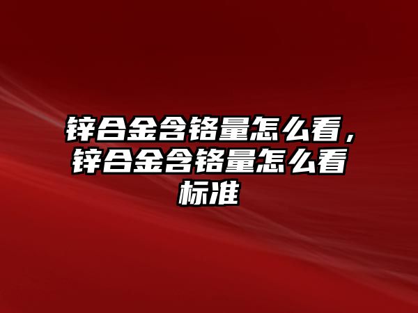 鋅合金含鉻量怎么看，鋅合金含鉻量怎么看標(biāo)準(zhǔn)