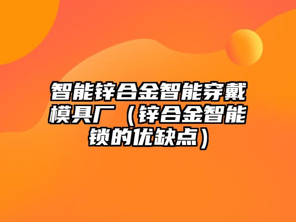 智能鋅合金智能穿戴模具廠（鋅合金智能鎖的優(yōu)缺點(diǎn)）