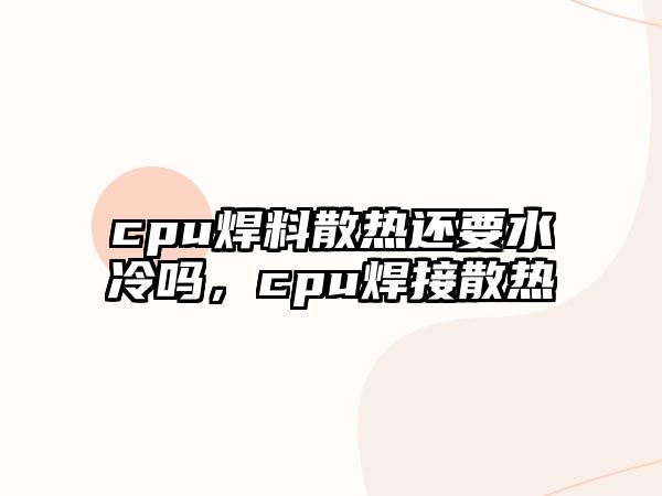 cpu焊料散熱還要水冷嗎，cpu焊接散熱