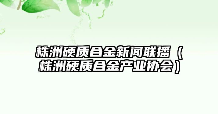 株洲硬質(zhì)合金新聞聯(lián)播（株洲硬質(zhì)合金產(chǎn)業(yè)協(xié)會(huì)）