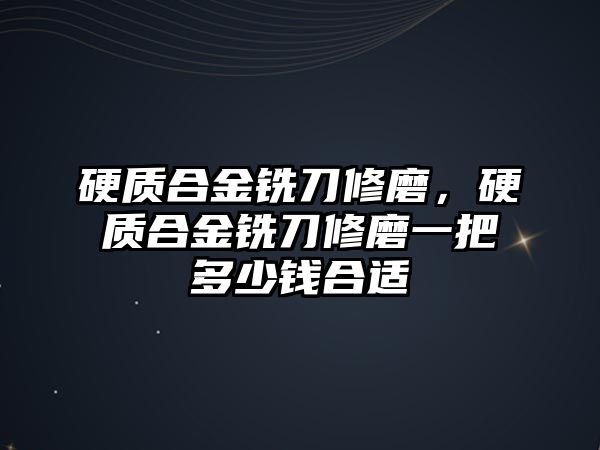 硬質(zhì)合金銑刀修磨，硬質(zhì)合金銑刀修磨一把多少錢合適