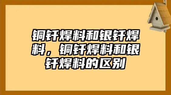 銅釬焊料和銀釬焊料，銅釬焊料和銀釬焊料的區(qū)別