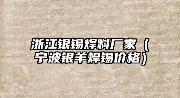 浙江銀錫焊料廠家（寧波銀羊焊錫價格）