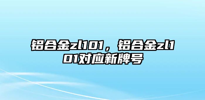 鋁合金zl101，鋁合金zl101對應(yīng)新牌號