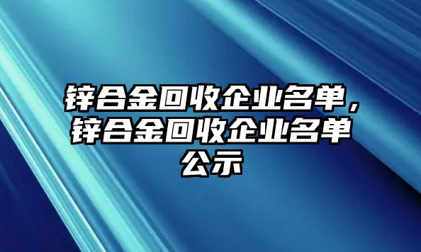 鋅合金回收企業(yè)名單，鋅合金回收企業(yè)名單公示