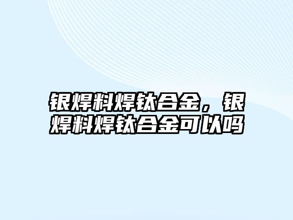 銀焊料焊鈦合金，銀焊料焊鈦合金可以嗎