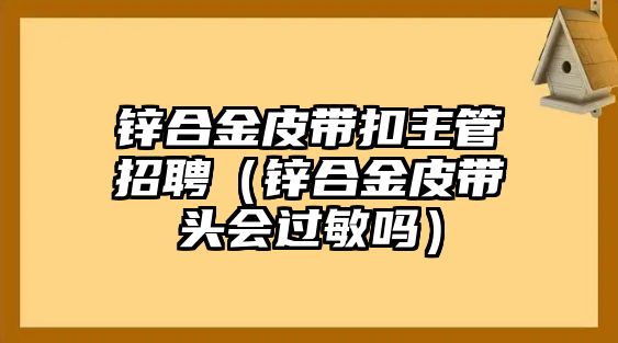 鋅合金皮帶扣主管招聘（鋅合金皮帶頭會過敏嗎）